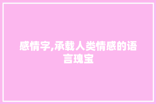 感情字,承载人类情感的语言瑰宝