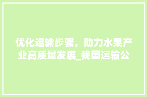 优化运输步骤，助力水果产业高质量发展_我国运输公司水果计划详细介绍