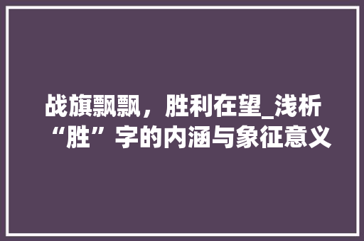 战旗飘飘，胜利在望_浅析“胜”字的内涵与象征意义