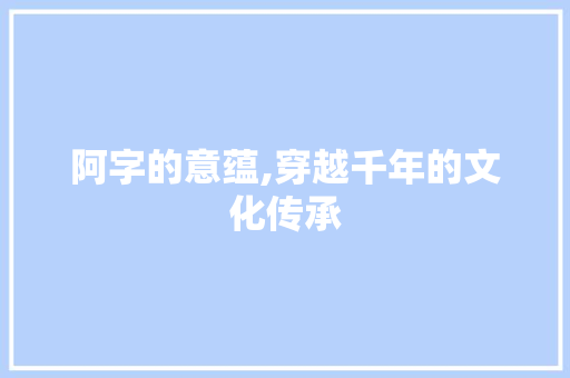 阿字的意蕴,穿越千年的文化传承