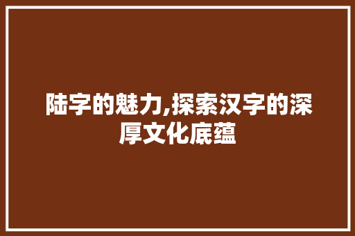 陆字的魅力,探索汉字的深厚文化底蕴