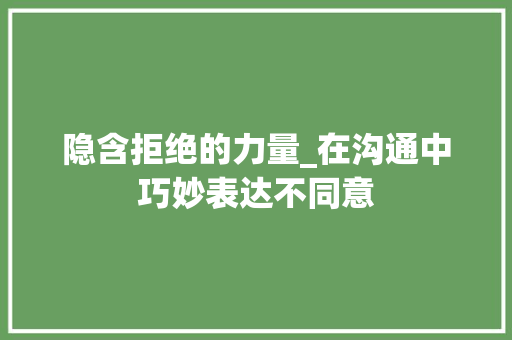 隐含拒绝的力量_在沟通中巧妙表达不同意