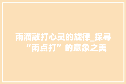 雨滴敲打心灵的旋律_探寻“雨点打”的意象之美