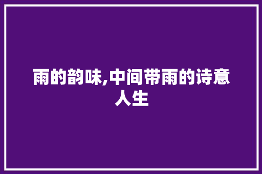 雨的韵味,中间带雨的诗意人生