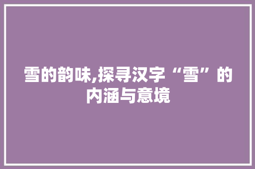 雪的韵味,探寻汉字“雪”的内涵与意境