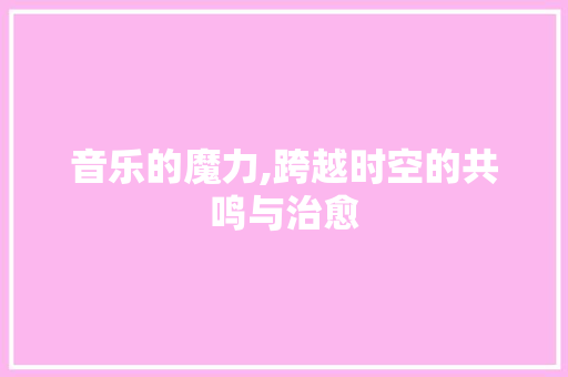 音乐的魔力,跨越时空的共鸣与治愈
