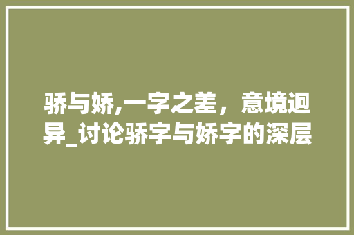骄与娇,一字之差，意境迥异_讨论骄字与娇字的深层含义及其文化内涵