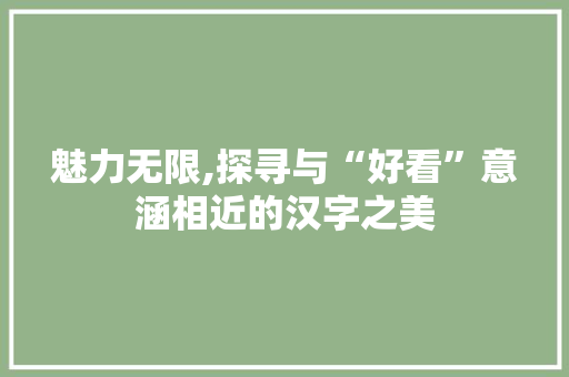 魅力无限,探寻与“好看”意涵相近的汉字之美