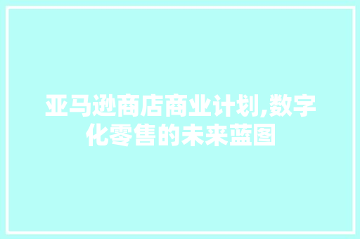 亚马逊商店商业计划,数字化零售的未来蓝图