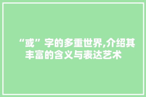 “或”字的多重世界,介绍其丰富的含义与表达艺术
