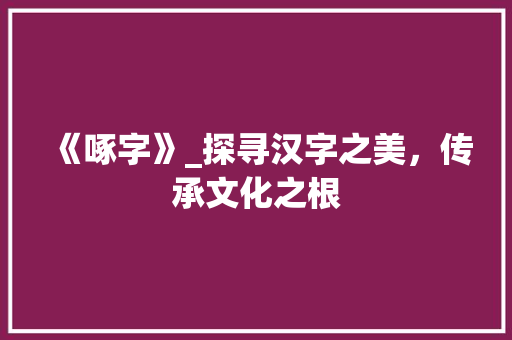 《啄字》_探寻汉字之美，传承文化之根