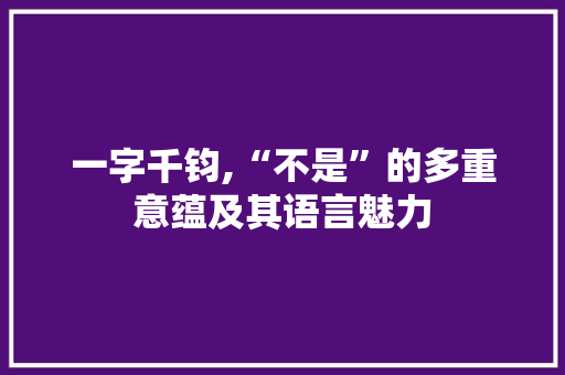 一字千钧,“不是”的多重意蕴及其语言魅力