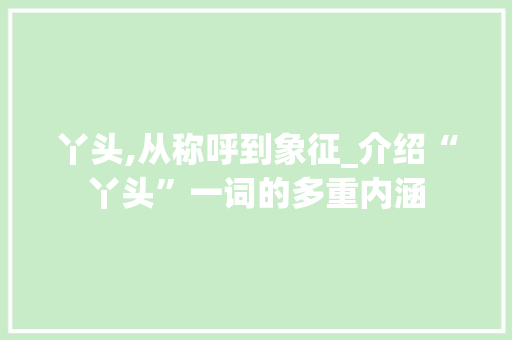 丫头,从称呼到象征_介绍“丫头”一词的多重内涵