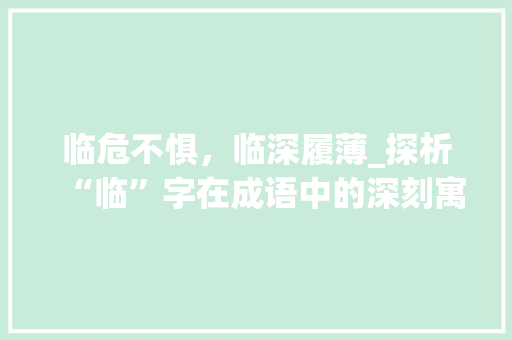 临危不惧，临深履薄_探析“临”字在成语中的深刻寓意