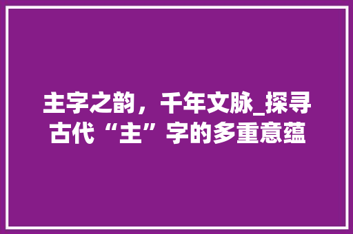 主字之韵，千年文脉_探寻古代“主”字的多重意蕴