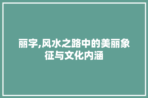 丽字,风水之路中的美丽象征与文化内涵