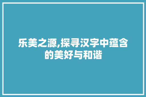 乐美之源,探寻汉字中蕴含的美好与和谐