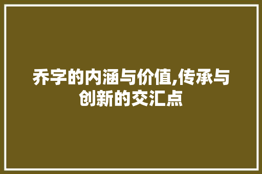 乔字的内涵与价值,传承与创新的交汇点