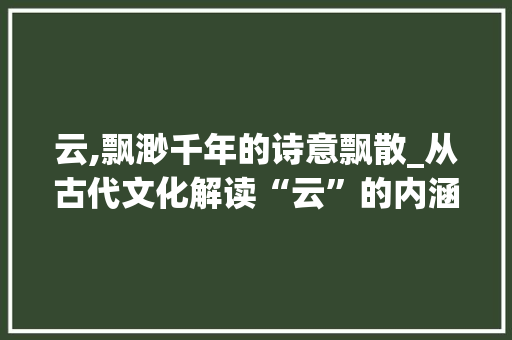云,飘渺千年的诗意飘散_从古代文化解读“云”的内涵