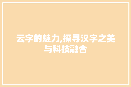 云字的魅力,探寻汉字之美与科技融合