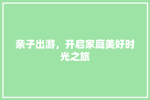 亲子出游，开启家庭美好时光之旅