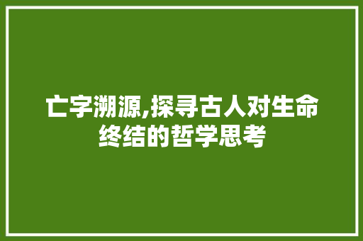 亡字溯源,探寻古人对生命终结的哲学思考