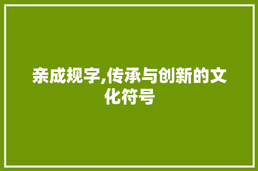亲成规字,传承与创新的文化符号