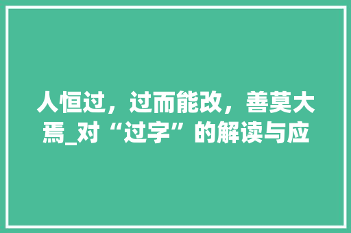 人恒过，过而能改，善莫大焉_对“过字”的解读与应用