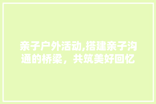 亲子户外活动,搭建亲子沟通的桥梁，共筑美好回忆