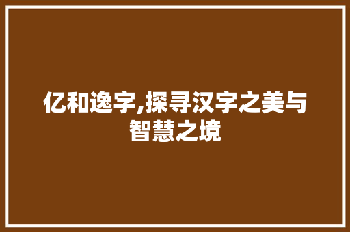 亿和逸字,探寻汉字之美与智慧之境