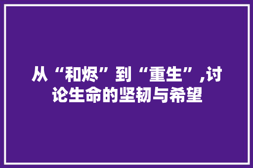 从“和烬”到“重生”,讨论生命的坚韧与希望