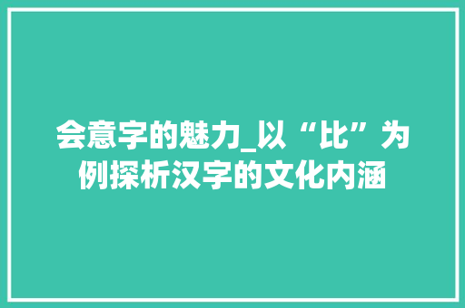 会意字的魅力_以“比”为例探析汉字的文化内涵
