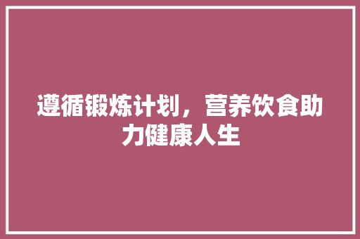 遵循锻炼计划，营养饮食助力健康人生