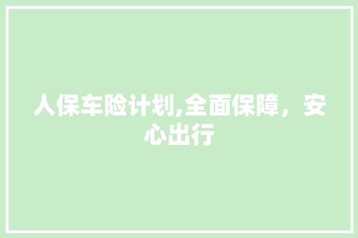 人保车险计划,全面保障，安心出行