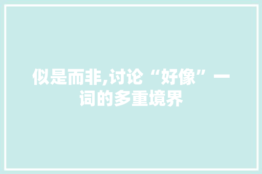 似是而非,讨论“好像”一词的多重境界 演讲稿
