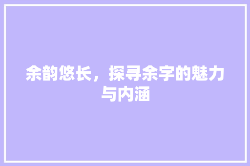 余韵悠长，探寻余字的魅力与内涵 演讲稿