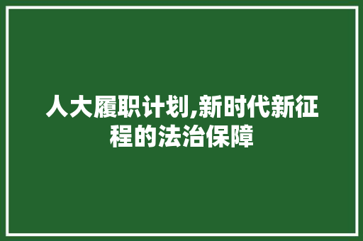 人大履职计划,新时代新征程的法治保障