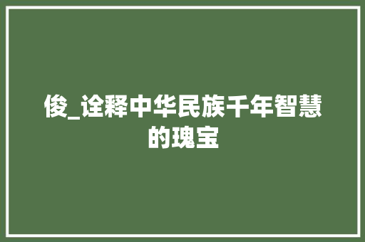 俊_诠释中华民族千年智慧的瑰宝