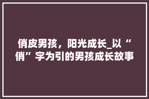 俏皮男孩，阳光成长_以“俏”字为引的男孩成长故事