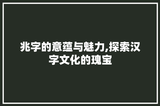 兆字的意蕴与魅力,探索汉字文化的瑰宝