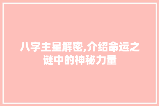 八字主星解密,介绍命运之谜中的神秘力量
