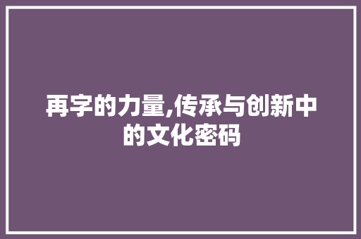再字的力量,传承与创新中的文化密码