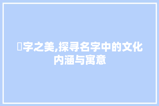 凾字之美,探寻名字中的文化内涵与寓意