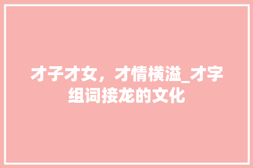 才子才女，才情横溢_才字组词接龙的文化