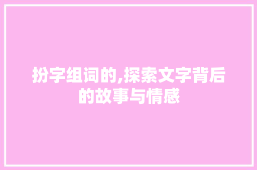 扮字组词的,探索文字背后的故事与情感