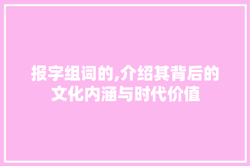 报字组词的,介绍其背后的文化内涵与时代价值