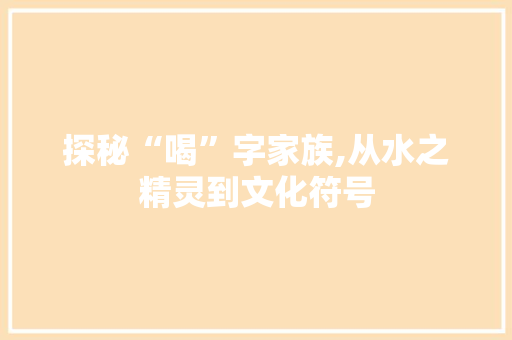 探秘“喝”字家族,从水之精灵到文化符号