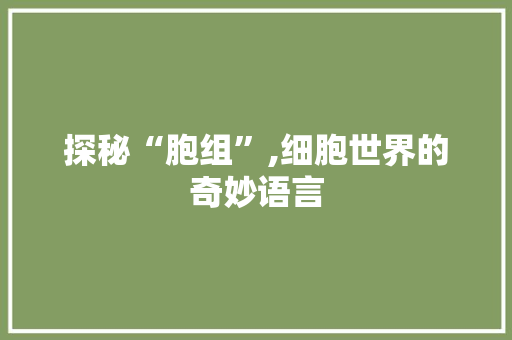 探秘“胞组”,细胞世界的奇妙语言