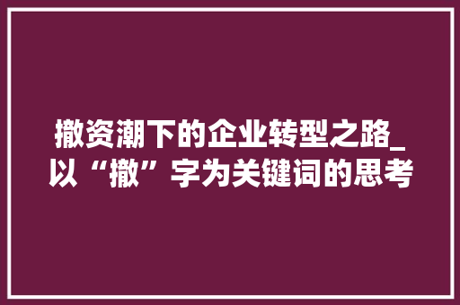 撤资潮下的企业转型之路_以“撤”字为关键词的思考与方法