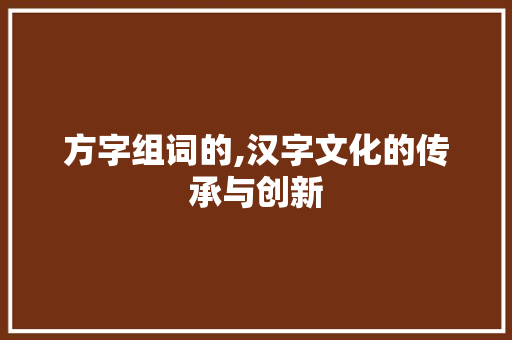 方字组词的,汉字文化的传承与创新